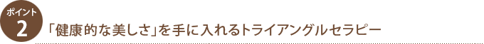 ポイント2.「健康的な美しさ」を手に入れるトライアングルセラピー