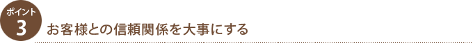 ポイント3.お客様との信頼関係を大事にする