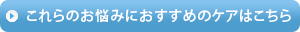 これらのお悩みにおすすめのケアはこちら