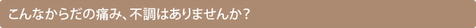 こんなからだの痛み、不調はありませんか？