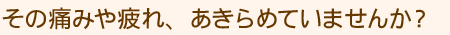 その痛みや疲れ、あきらめていませんか？