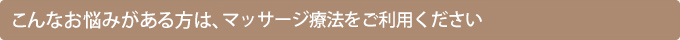 こんなお悩みがある方は、マッサージ療法をご利用ください