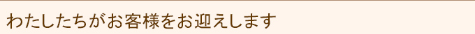 わたしたちがお客様をお迎えします