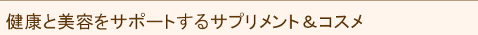健康と美容をサポートするサプリメント&コスメ