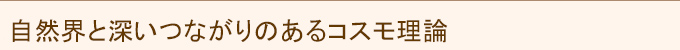 自然界と深いつながりのあるコスモ理論