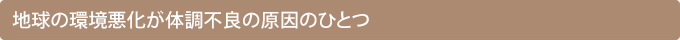 地球の環境悪化が体調不良の原因のひとつ
